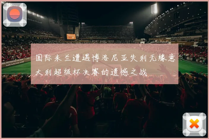 国际米兰遭遇博洛尼亚失利无缘意大利超级杯决赛的遗憾之战