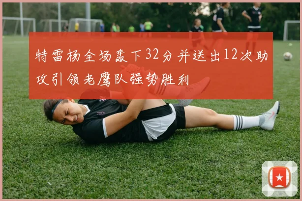 特雷杨全场轰下32分并送出12次助攻引领老鹰队强势胜利