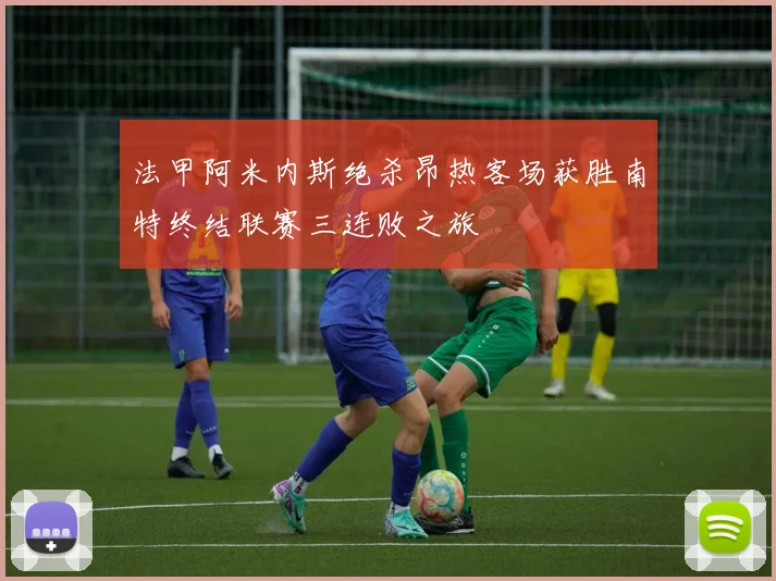 法甲阿米内斯绝杀昂热客场获胜南特终结联赛三连败之旅