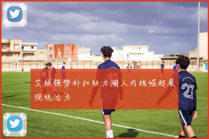 艾顿强势补扣助力湖人内线崛起展现统治力