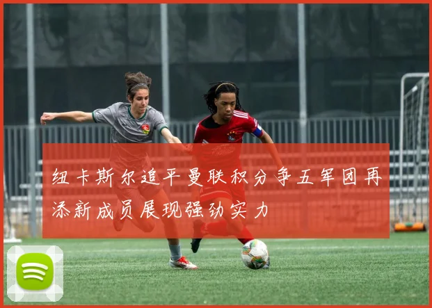 纽卡斯尔追平曼联积分争五军团再添新成员展现强劲实力