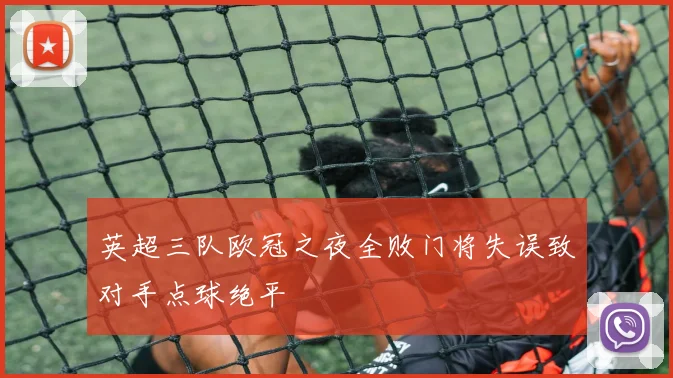 英超三队欧冠之夜全败门将失误致对手点球绝平